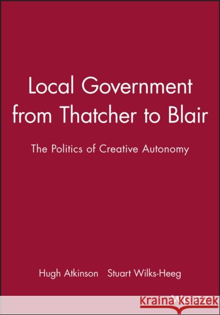 Local Government from Thatcher to Blair: The Politics of Creative Autonomy Atkinson, Hugh 9780745622040 Polity Press