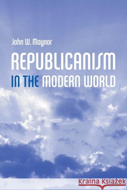 Republicanism in the Modern World John Maynor John W. Maynor 9780745628073 Polity Press