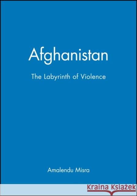 Afghanistan: The Labyrinth of Violence Misra, Amalendu 9780745631141 Polity Press