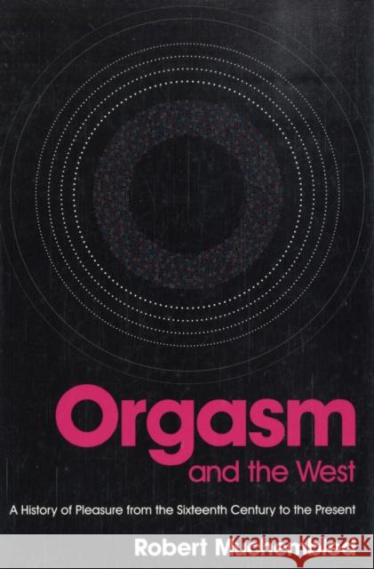 Orgasm and the West: A History of Pleasure from the Sixteenth Century to the Present Muchembled, Robert 9780745638768