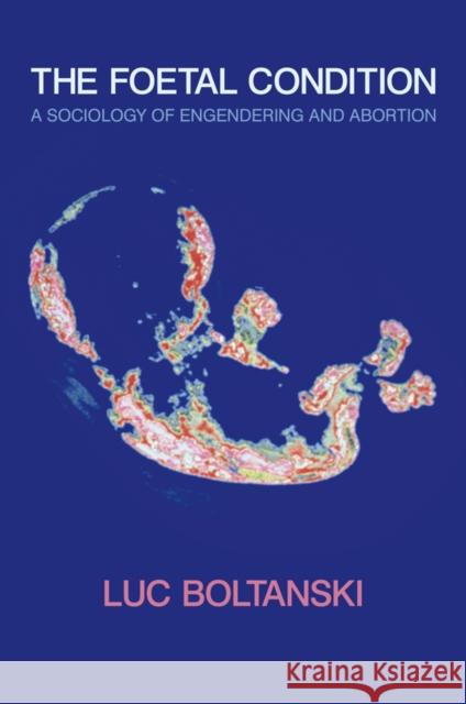 The Foetal Condition: A Sociology of Engendering and Abortion Boltanski, Luc 9780745647302