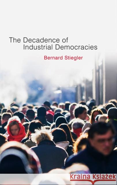 The Decadence of Industrial Democracies, Volume 1: Disbelief and Discredit Stiegler, Bernard 9780745648095 Polity Press