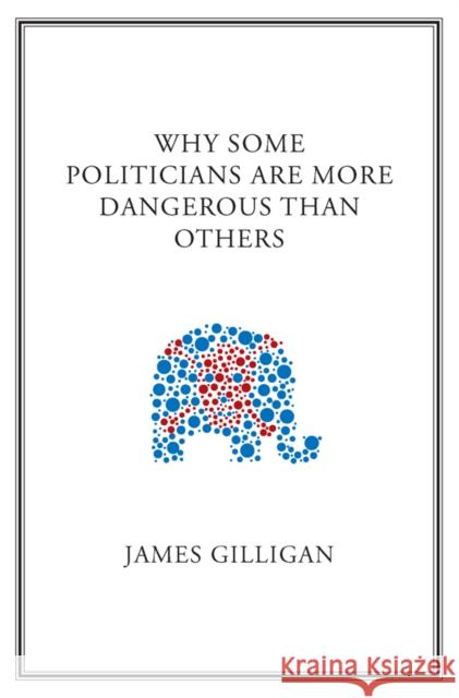 Why Some Politicians Are More Dangerous Than Others James Gilligan 9780745649818 Polity Press