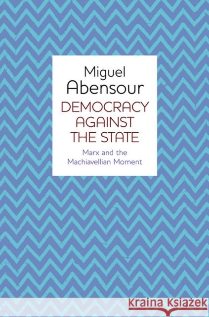 Democracy Against the State: Marx and the Machiavellian Movement Abensour, Miguel 9780745650098