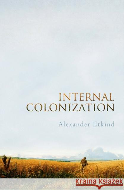 Internal Colonization: Russia's Imperial Experience Etkind, Alexander 9780745651293 Polity Press