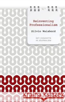 Reinventing Professionalism: Journalism and News in Global Perspective Waisbord, Silvio 9780745651927 0