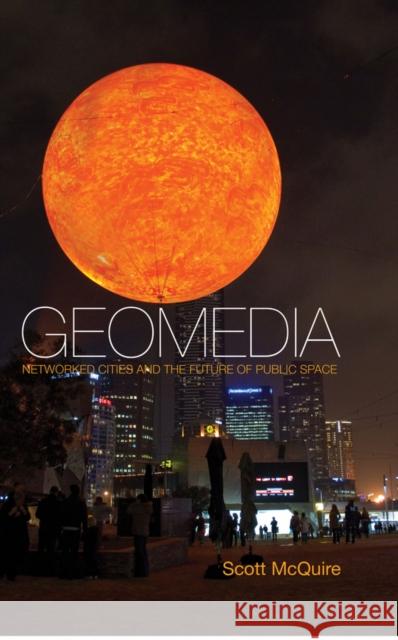 Geomedia: Networked Cities and the Future of Public Space McQuire, Scott 9780745660752 Polity Press