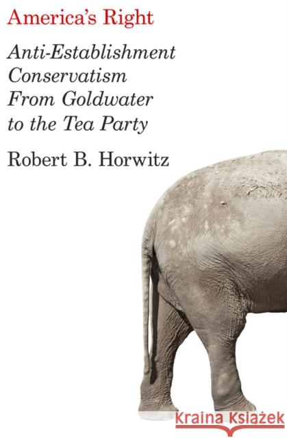 America's Right: Anti-Establishment Conservatism from Goldwater to the Tea Party Horwitz, Robert B. 9780745664293