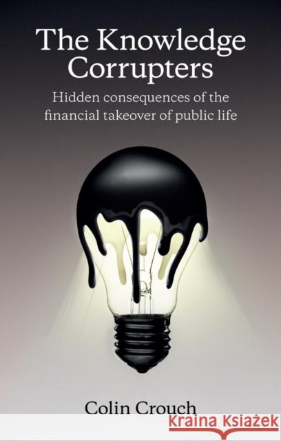 The Knowledge Corrupters: Hidden Consequences of the Financial Takeover of Public Life Crouch, Colin 9780745669854