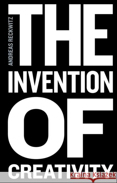 The Invention of Creativity: Modern Society and the Culture of the New Reckwitz, Andreas 9780745697031