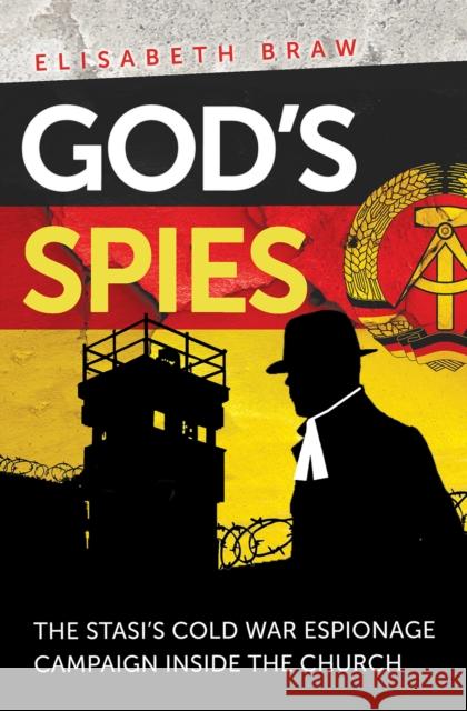 God's Spies: The Stasi's Cold War espionage campaign inside the Church Elisabeth Braw 9780745980089