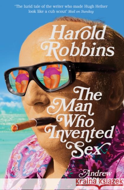 Harold Robbins: The Man Who Invented Sex Andrew Wilson 9780747593799