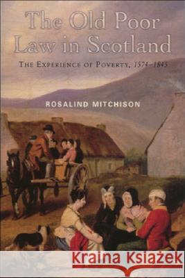 The Old Poor Law in Scotland: The Experience of Poverty, 1574-1845 Rosalind Mitchison 9780748613441 Edinburgh University Press