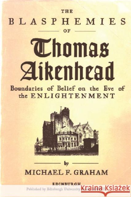 The Blasphemies of Thomas Aikenhead: Boundaries of Belief on the Eve of the Enlightenment Michael F. Graham 9780748634262 Edinburgh University Press