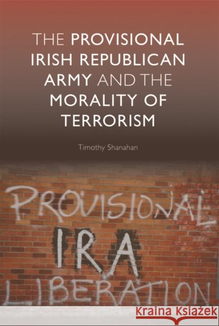 The Provisional Irish Republican Army and the Morality of Terrorism Timothy Shanahan 9780748635290 Edinburgh University Press
