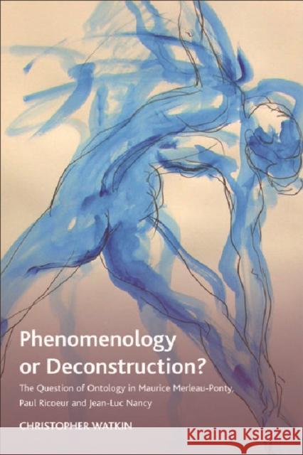 Phenomenology or Deconstruction?: The Question of Ontology in Maurice Merleau-Ponty, Paul Ricoeur and Jean-Luc Nancy Watkin, Christopher 9780748637591