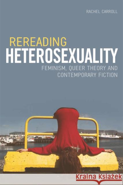 Rereading Heterosexuality: Feminism, Queer Theory and Contemporary Fiction Rachel Carroll 9780748639557