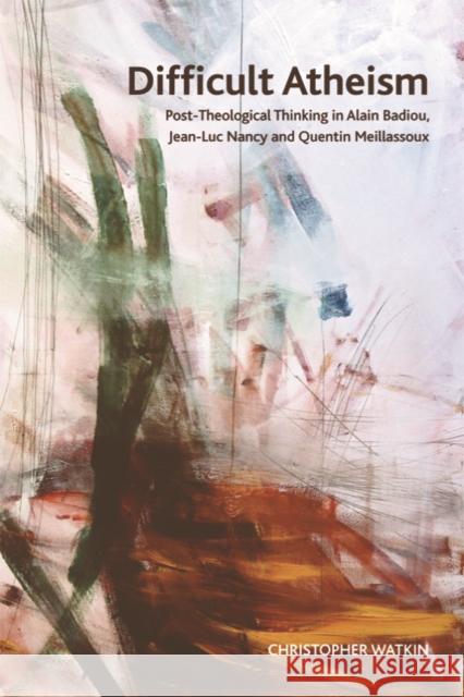 Difficult Atheism: Post-Theological Thinking in Alain Badiou, Jean-Luc Nancy and Quentin Meillassoux Christopher Watkin 9780748640577