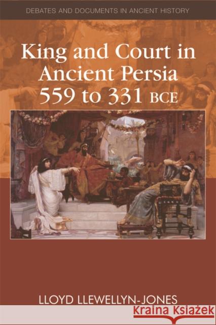 King and Court in Ancient Persia 559 to 331 BCE Lloyd Llewellyn-Jones 9780748641253 Edinburgh University Press
