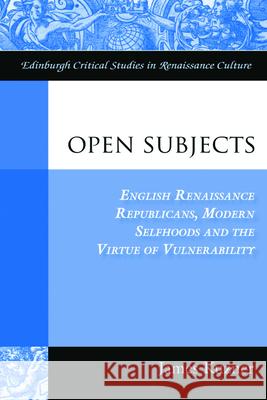 Open Subjects: English Renaissance Republicans, Modern Selfhoods and the Virtue of Vulnerability James A. Kuzner 9780748642533 Edinburgh University Press