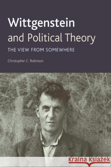 Wittgenstein and Political Theory: The View from Somewhere Dr. Christopher C. Robinson 9780748642984 Edinburgh University Press