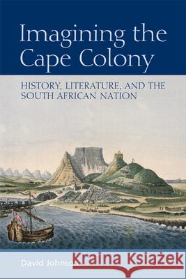 Imagining the Cape Colony: History, Literature, and the South African Nation David Johnson 9780748643080