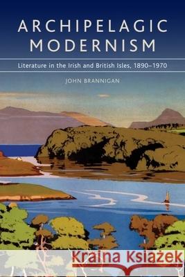 Archipelagic Modernism: Literature in the Irish and British Isles, 1890-1970 John Brannigan 9780748643356