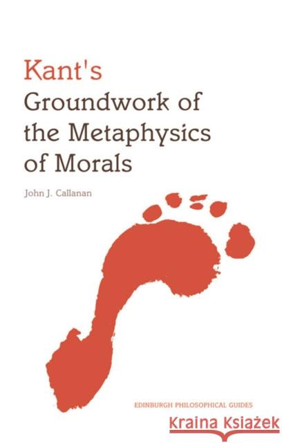 Kant's Groundwork of the Metaphysics of Morals: An Edinburgh Philosophical Guide John Callanan 9780748647262 Edinburgh University Press