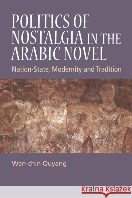 Politics of Nostalgia in the Arabic Novel: Nation-State, Modernity and Tradition Ms Wen-chin Ouyang 9780748655694 Edinburgh University Press