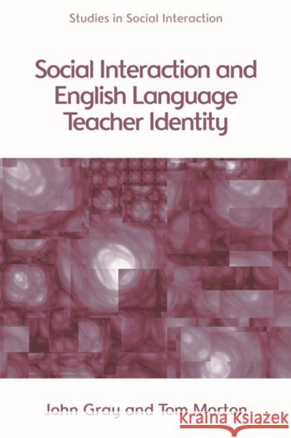 Social Interaction and English Language Teacher Identity John Gray Tom Morton 9780748656103 Edinburgh University Press