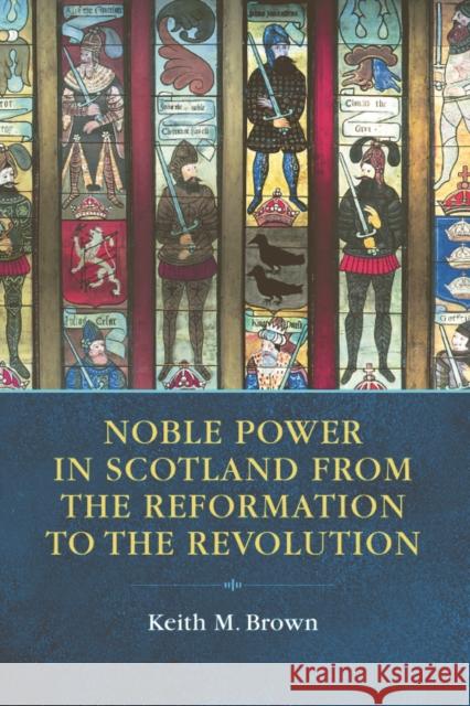 Noble Power in Scotland from the Reformation to the Revolution Keith M. Brown 9780748664665 Edinburgh University Press