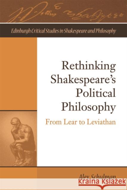 Rethinking Shakespeare's Political Philosophy: From Lear to Leviathan Alex Schulman 9780748682416