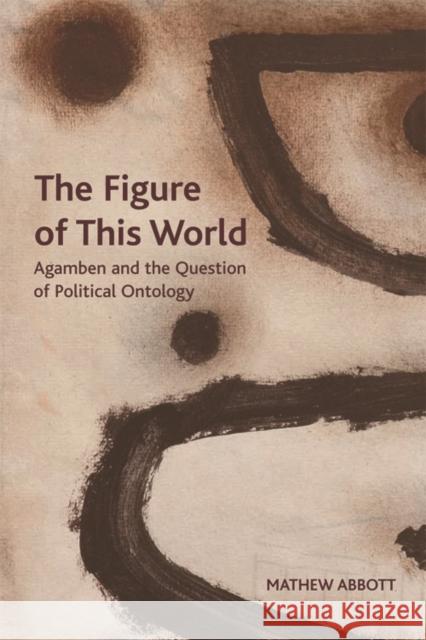 The Figure of This World: Agamben and the Question of Political Ontology Abbott, Mathew 9780748684090 Edinburgh University Press