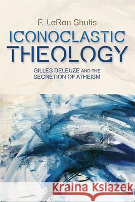 Iconoclastic Theology: Gilles Deleuze and the Secretion of Atheism Shults, F. Leron 9780748684137 Edinburgh University Press