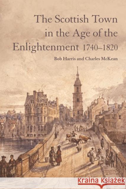 The Scottish Town in the Age of the Enlightenment 1740-1820 Bob Harris, Charles McKean 9780748692576 Edinburgh University Press