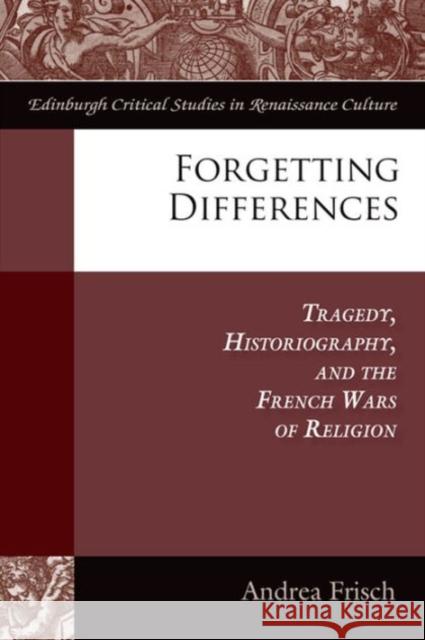 Forgetting Differences: Tragedy, Historiography, and the French Wars of Religion Frisch, Andrea 9780748694396 Edinburgh University Press