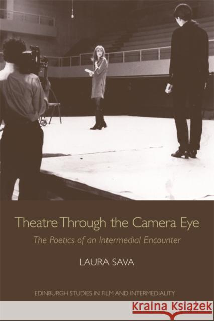 Theatre Through the Camera Eye: The Poetics of an Intermedial Encounter Sava, Laura 9780748697472 Edinburgh University Press