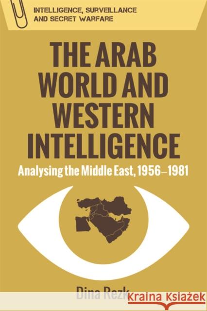 The Arab World and Western Intelligence: Analysing the Middle East, 1956-1981 Dina Rezk 9780748698912 Edinburgh University Press