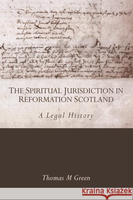 The Spiritual Jurisdiction in Reformation Scotland: A Legal History Thomas Green 9780748699988