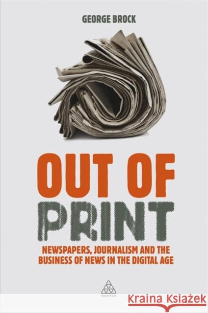 Out of Print: Newspapers, Journalism and the Business of News in the Digital Age Brock, George 9780749466510 0