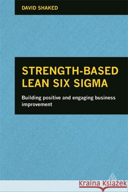 Strength-Based Lean Six Sigma: Building Positive and Engaging Business Improvement Shaked, David 9780749469504 0