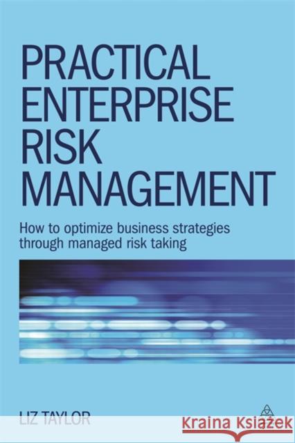 Practical Enterprise Risk Management: How to Optimize Business Strategies Through Managed Risk Taking Taylor, Liz 9780749470531 Kogan Page