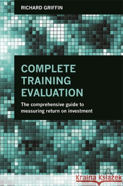 Complete Training Evaluation: The Comprehensive Guide to Measuring Return on Investment Richard Griffin 9780749471002 KOGAN PAGE