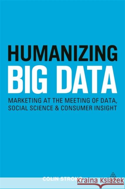 Humanizing Big Data: Marketing at the Meeting of Data, Social Science and Consumer Insight Strong, Colin 9780749472115 Kogan Page