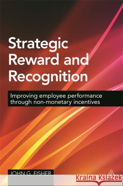 Strategic Reward and Recognition: Improving Employee Performance Through Non-Monetary Incentives John G. Fisher 9780749472528