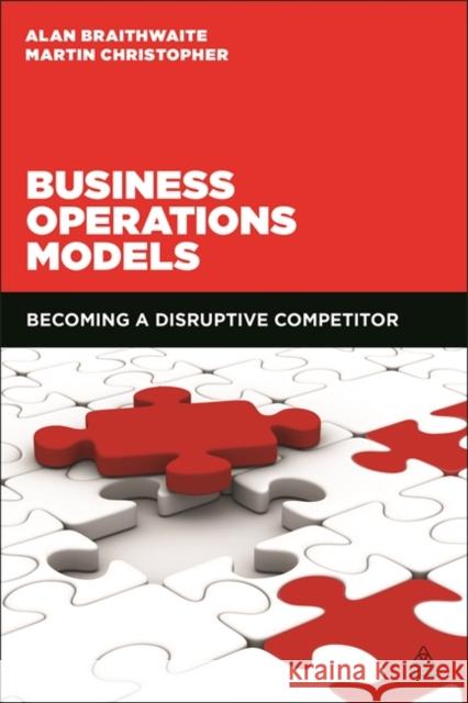 Business Operations Models: Becoming a Disruptive Competitor Martin Christopher Alan Braithwaite 9780749473310 Kogan Page