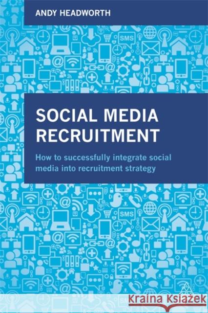 Social Media Recruitment: How to Successfully Integrate Social Media Into Recruitment Strategy Andy Headworth 9780749473709 Kogan Page