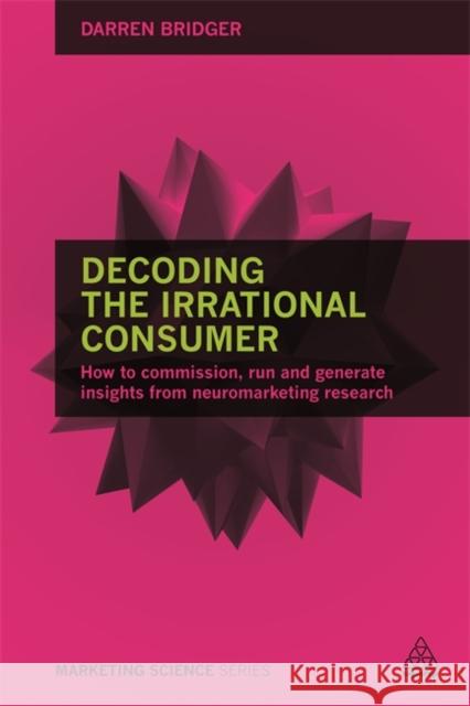 Decoding the Irrational Consumer: How to Commission, Run and Generate Insights from Neuromarketing Research Darren Bridger 9780749473846 Kogan Page