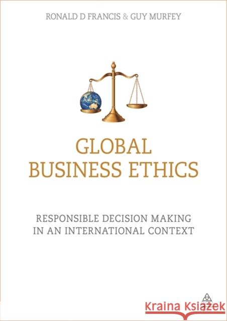 Global Business Ethics: Responsible Decision Making in an International Context Ronald D. Francis Guy Murfey 9780749473952 Kogan Page