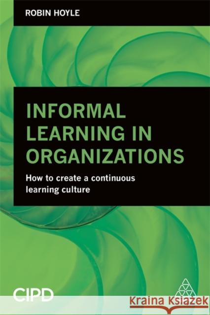 Informal Learning in Organizations: How to Create a Continuous Learning Culture Robin Hoyle 9780749474591 Kogan Page